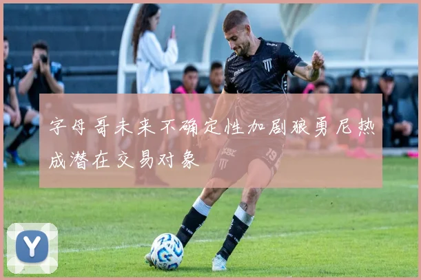 字母哥未来不确定性加剧狼勇尼热成潜在交易对象