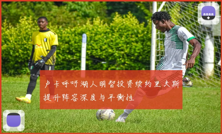 卢卡呼吁湖人明智投资续约里夫斯提升阵容深度与平衡性