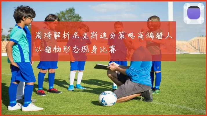 周琦解析尼克斯追分策略高端猎人以猎物形态现身比赛
