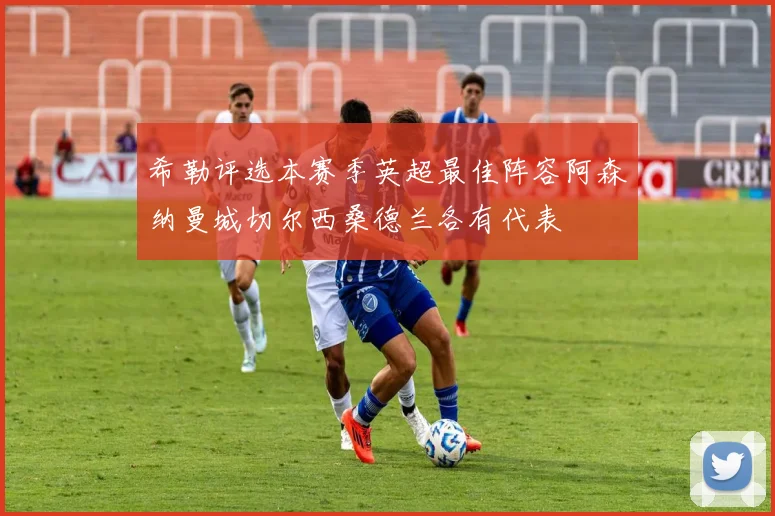 希勒评选本赛季英超最佳阵容阿森纳曼城切尔西桑德兰各有代表