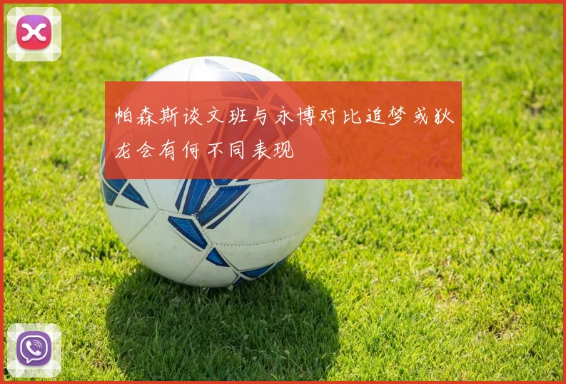 帕森斯谈文班与永博对比追梦或狄龙会有何不同表现