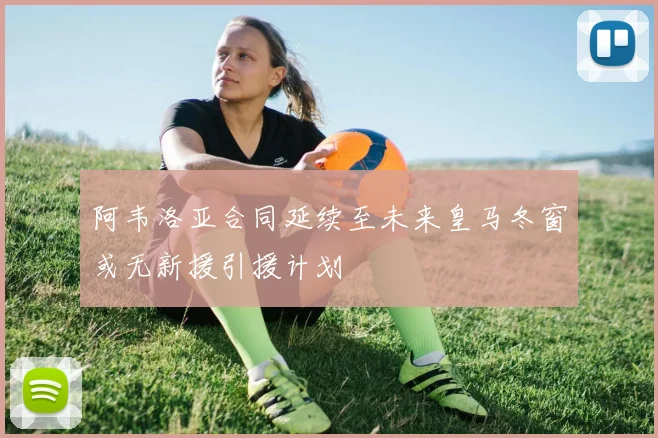 阿韦洛亚合同延续至未来皇马冬窗或无新援引援计划