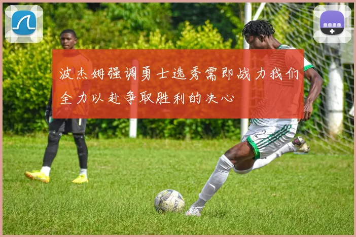 波杰姆强调勇士选秀需即战力我们全力以赴争取胜利的决心