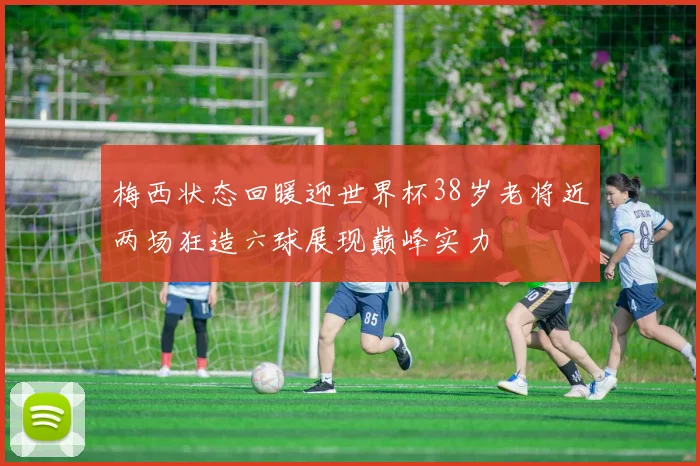 梅西状态回暖迎世界杯38岁老将近两场狂造六球展现巅峰实力