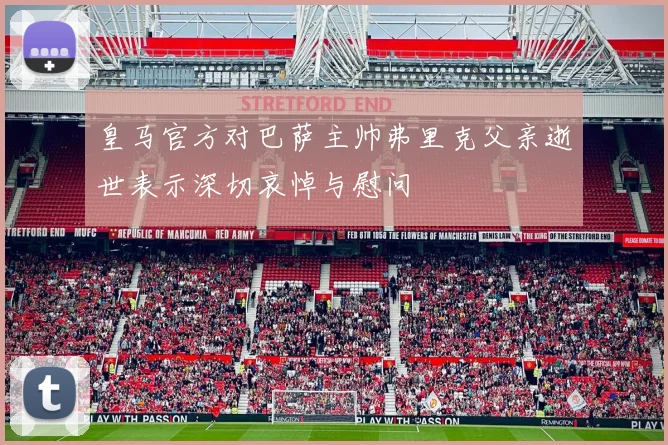 皇马官方对巴萨主帅弗里克父亲逝世表示深切哀悼与慰问