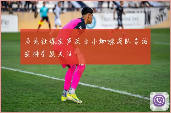 马竞社媒发声反击小蜘蛛离队专访安排引发关注