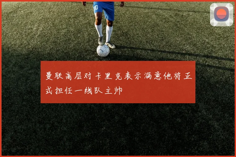 曼联高层对卡里克表示满意他将正式担任一线队主帅