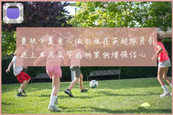 曼联今夏重心依旧放在英超球员引进上库尼亚等成功案例增强信心