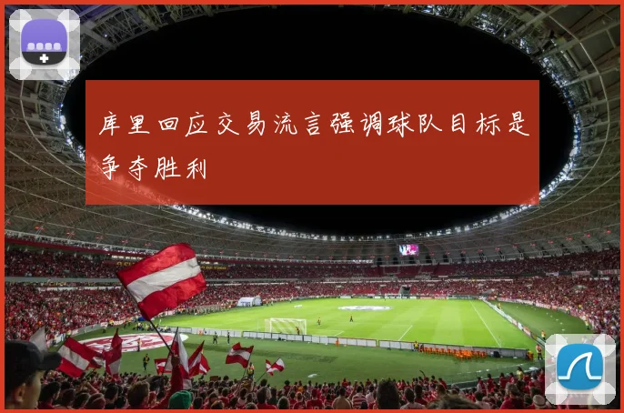 库里回应交易流言强调球队目标是争夺胜利