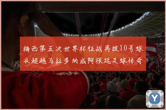 梅西第五次世界杯征战再披10号球衣超越马拉多纳成阿根廷足球传奇