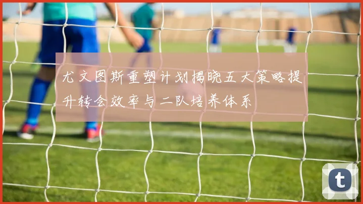 尤文图斯重塑计划揭晓五大策略提升转会效率与二队培养体系