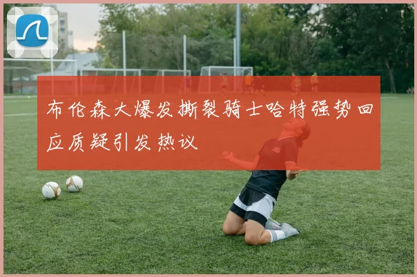 布伦森大爆发撕裂骑士哈特强势回应质疑引发热议
