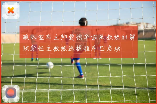 狼队宣布主帅爱德华兹及教练组解职新任主教练选拔程序已启动