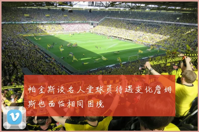 帕金斯谈名人堂球员待遇变化詹姆斯也面临相同困境