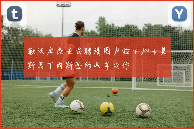 勒沃库森正式聘请图卢兹主帅卡莱斯马丁内斯签约两年合作