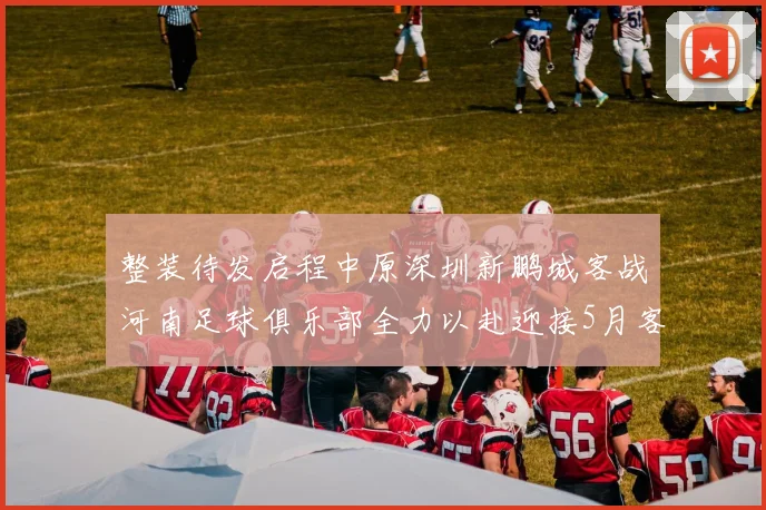 整装待发启程中原深圳新鹏城客战河南足球俱乐部全力以赴迎接5月客场挑战