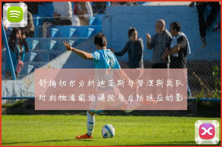 舒梅切尔分析迪亚斯与努涅斯离队对利物浦前场逼抢与后防适应的影响