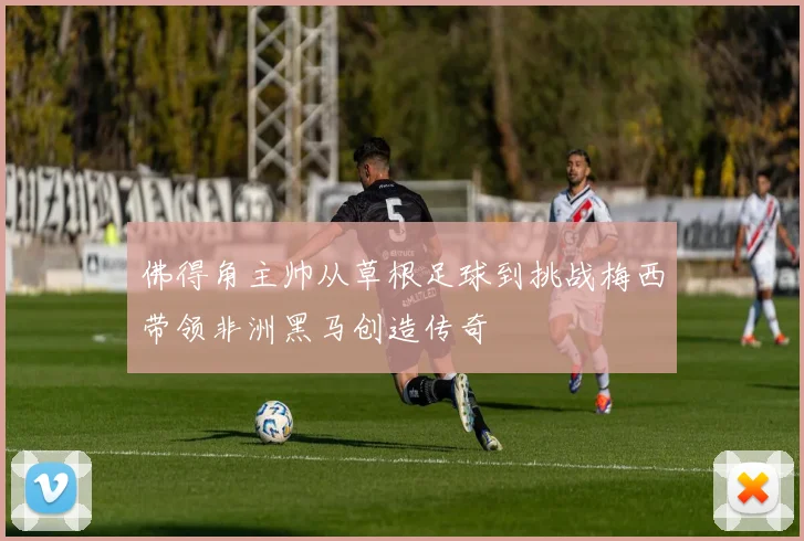 佛得角主帅从草根足球到挑战梅西带领非洲黑马创造传奇