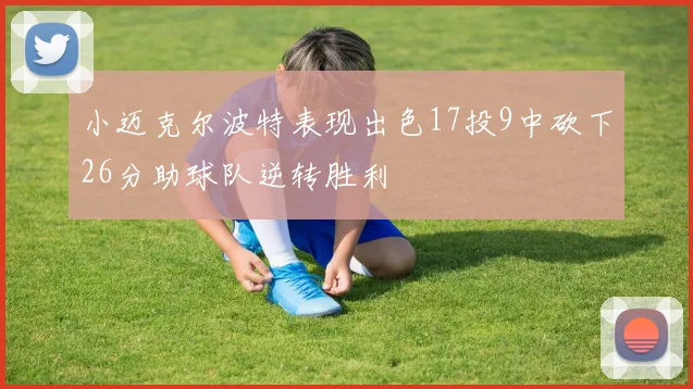小迈克尔波特表现出色17投9中砍下26分助球队逆转胜利