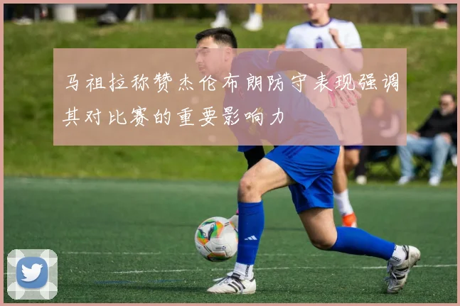 马祖拉称赞杰伦布朗防守表现强调其对比赛的重要影响力