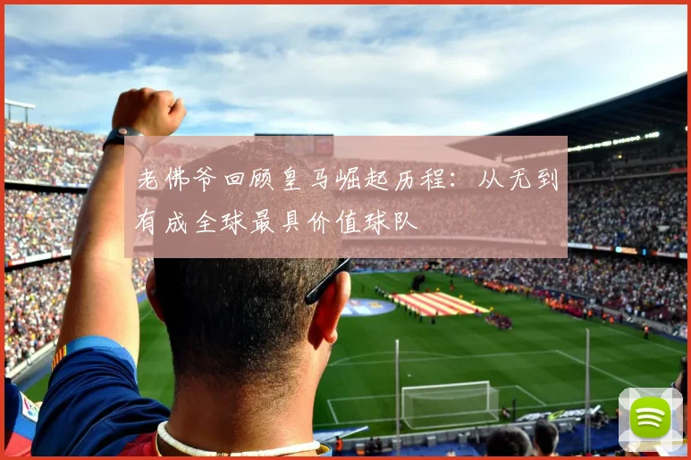 老佛爷回顾皇马崛起历程：从无到有成全球最具价值球队