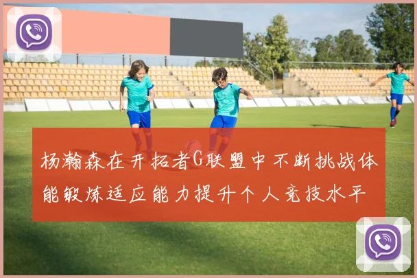 杨瀚森在开拓者G联盟中不断挑战体能锻炼适应能力提升个人竞技水平