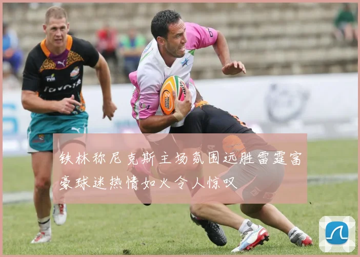 铁林称尼克斯主场氛围远胜雷霆富豪球迷热情如火令人惊叹