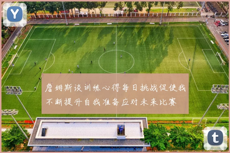 詹姆斯谈训练心得每日挑战促使我不断提升自我准备应对未来比赛
